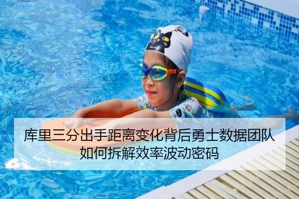 库里三分出手距离变化背后勇士数据团队如何拆解效率波动密码