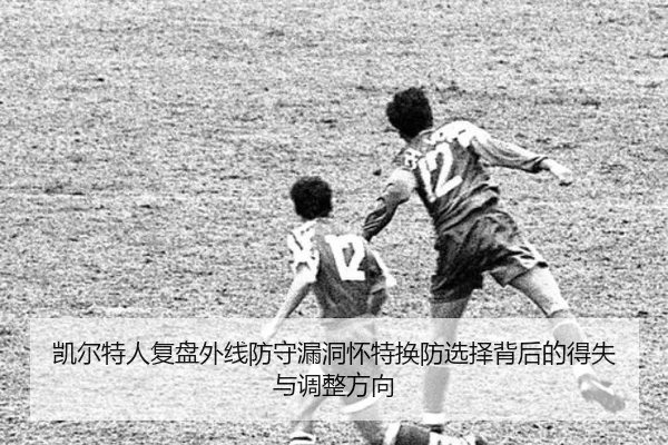 凯尔特人复盘外线防守漏洞怀特换防选择背后的得失与调整方向