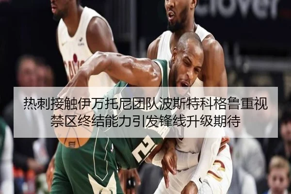 热刺接触伊万托尼团队波斯特科格鲁重视禁区终结能力引发锋线升级期待